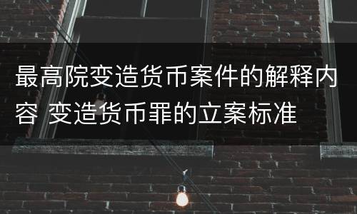 最高院变造货币案件的解释内容 变造货币罪的立案标准