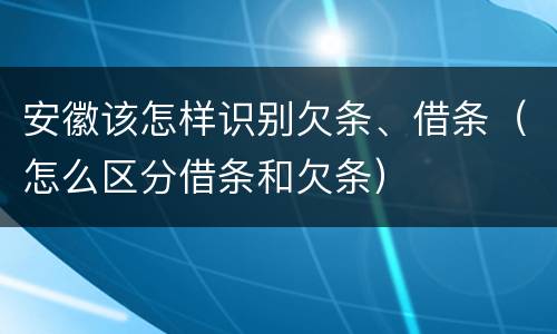 安徽该怎样识别欠条、借条（怎么区分借条和欠条）