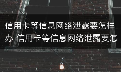 信用卡等信息网络泄露要怎样办 信用卡等信息网络泄露要怎样办呢