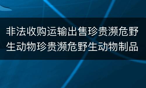 非法收购运输出售珍贵濒危野生动物珍贵濒危野生动物制品罪的犯罪构成有哪些