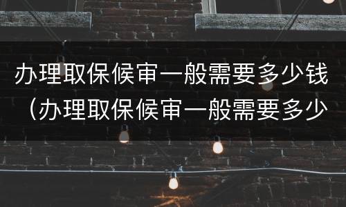办理取保候审一般需要多少钱（办理取保候审一般需要多少钱一个月）