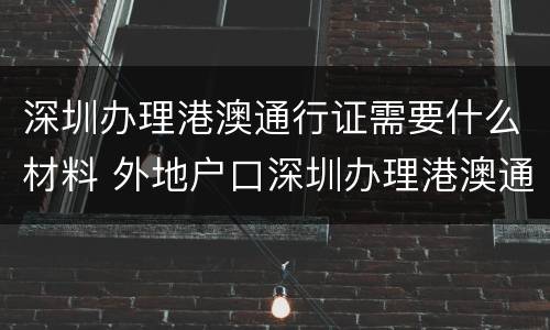 深圳办理港澳通行证需要什么材料 外地户口深圳办理港澳通行证需要什么材料