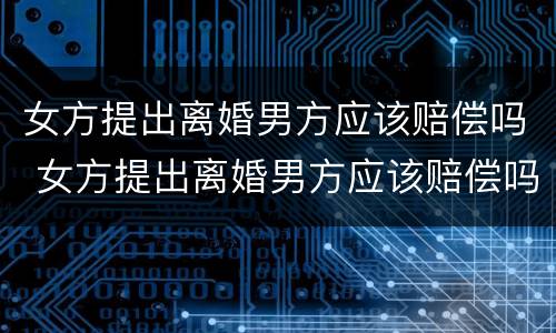 女方提出离婚男方应该赔偿吗 女方提出离婚男方应该赔偿吗