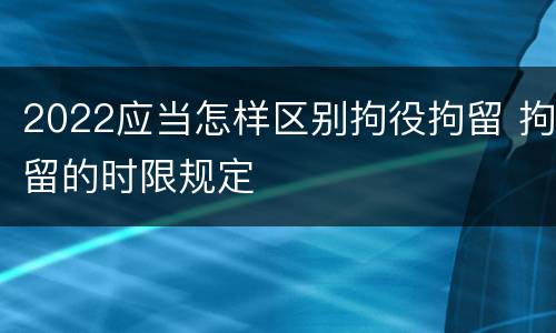 2022应当怎样区别拘役拘留 拘留的时限规定