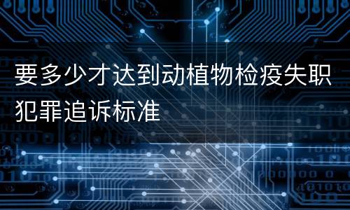 要多少才达到动植物检疫失职犯罪追诉标准