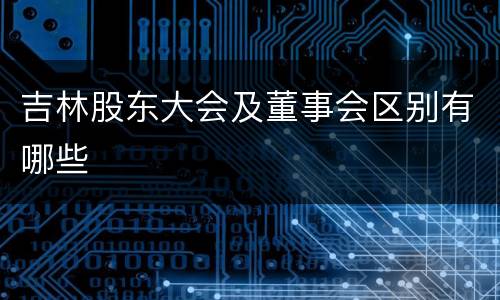 吉林股东大会及董事会区别有哪些