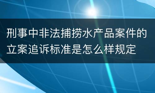 刑事中非法捕捞水产品案件的立案追诉标准是怎么样规定