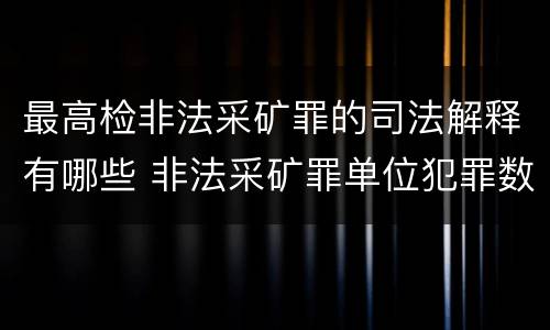 最高检非法采矿罪的司法解释有哪些 非法采矿罪单位犯罪数额司法解释