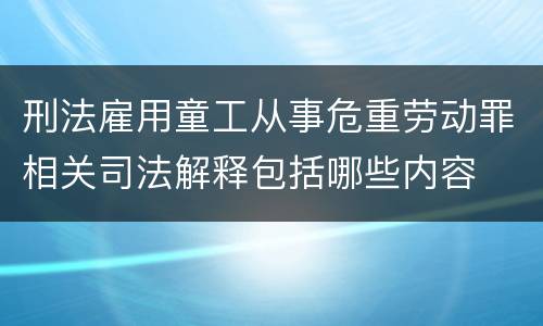 刑法雇用童工从事危重劳动罪相关司法解释包括哪些内容