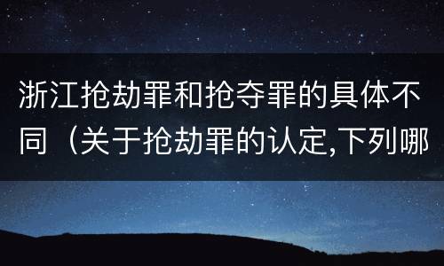 浙江抢劫罪和抢夺罪的具体不同（关于抢劫罪的认定,下列哪些）