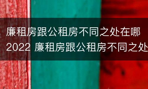 廉租房跟公租房不同之处在哪2022 廉租房跟公租房不同之处在哪2022年