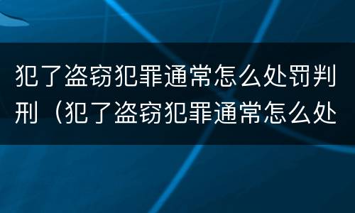 犯了盗窃犯罪通常怎么处罚判刑（犯了盗窃犯罪通常怎么处罚判刑的）