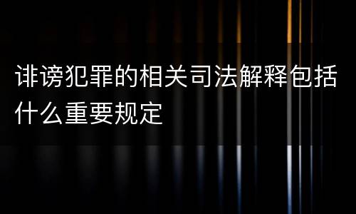 诽谤犯罪的相关司法解释包括什么重要规定