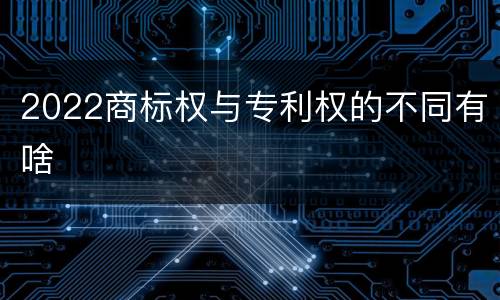 2022商标权与专利权的不同有啥
