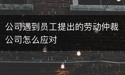 公司遇到员工提出的劳动仲裁公司怎么应对