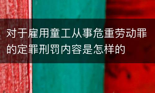 对于雇用童工从事危重劳动罪的定罪刑罚内容是怎样的