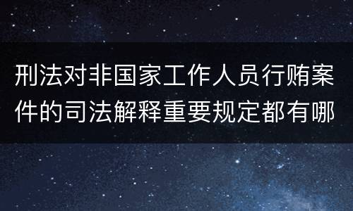 刑法对非国家工作人员行贿案件的司法解释重要规定都有哪些