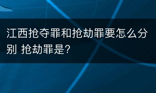 江西抢夺罪和抢劫罪要怎么分别 抢劫罪是?