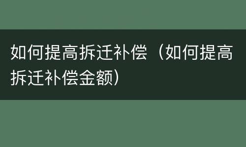如何提高拆迁补偿（如何提高拆迁补偿金额）
