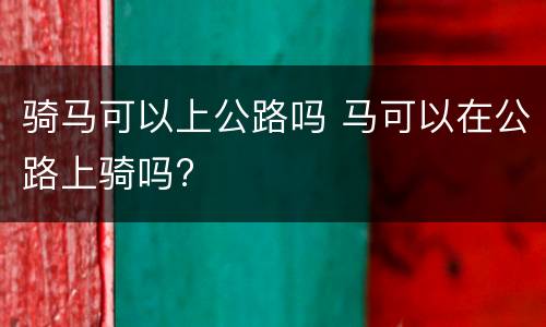 骑马可以上公路吗 马可以在公路上骑吗?
