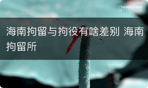 海南拘留与拘役有啥差别 海南拘留所