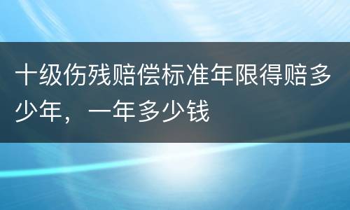 十级伤残赔偿标准年限得赔多少年，一年多少钱