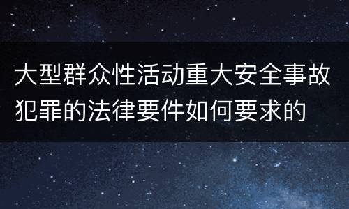 大型群众性活动重大安全事故犯罪的法律要件如何要求的