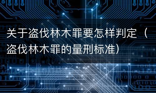 关于盗伐林木罪要怎样判定（盗伐林木罪的量刑标准）