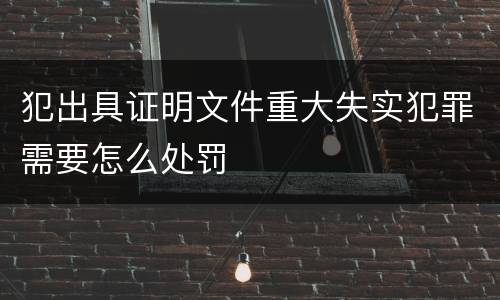犯出具证明文件重大失实犯罪需要怎么处罚