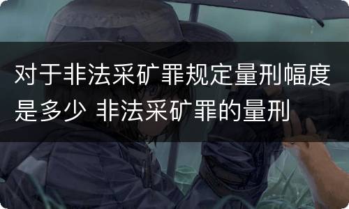 对于非法采矿罪规定量刑幅度是多少 非法采矿罪的量刑