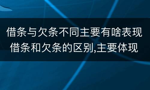 借条与欠条不同主要有啥表现 借条和欠条的区别,主要体现在哪些方面?