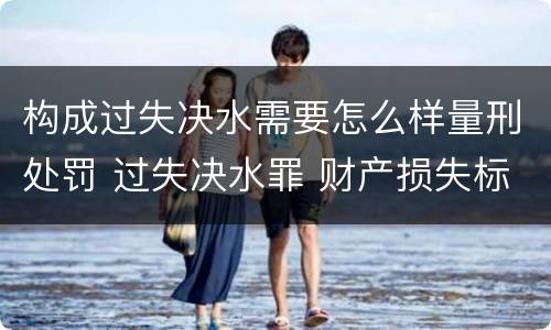 构成过失决水需要怎么样量刑处罚 过失决水罪 财产损失标准