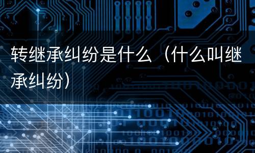 转继承纠纷是什么（什么叫继承纠纷）