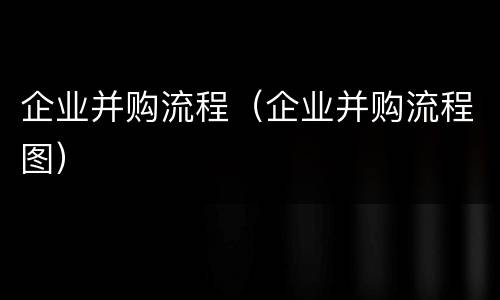 企业并购流程（企业并购流程图）