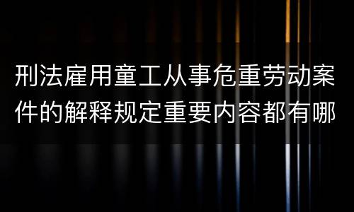 刑法雇用童工从事危重劳动案件的解释规定重要内容都有哪些