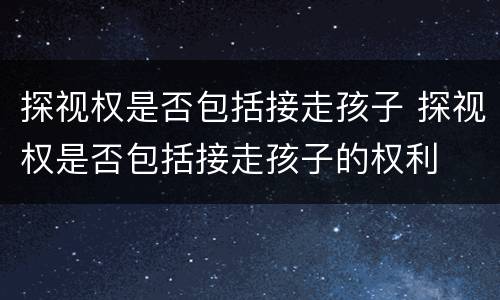 探视权是否包括接走孩子 探视权是否包括接走孩子的权利