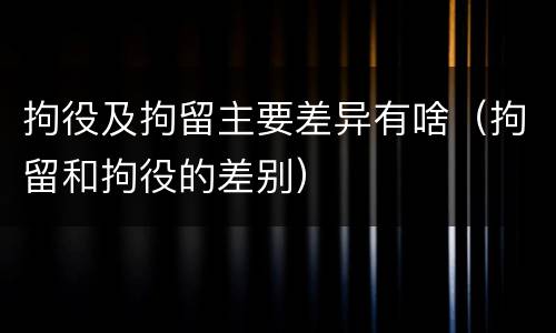 拘役及拘留主要差异有啥（拘留和拘役的差别）