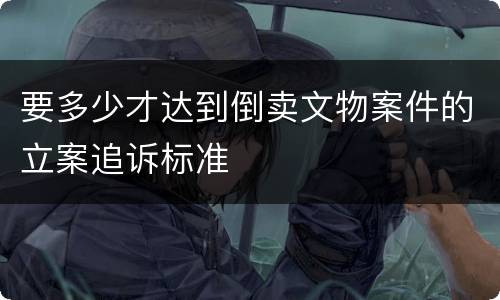 要多少才达到倒卖文物案件的立案追诉标准