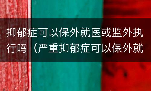 抑郁症可以保外就医或监外执行吗（严重抑郁症可以保外就医吗）