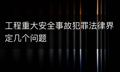 工程重大安全事故犯罪法律界定几个问题