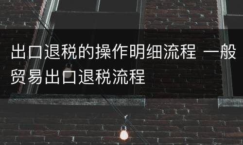 出口退税的操作明细流程 一般贸易出口退税流程