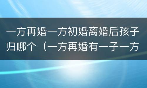 一方再婚一方初婚离婚后孩子归哪个（一方再婚有一子一方初婚可以生几胎）