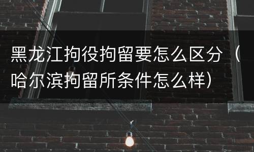 黑龙江拘役拘留要怎么区分（哈尔滨拘留所条件怎么样）