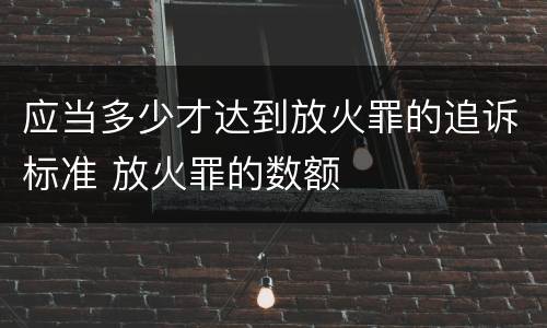 应当多少才达到放火罪的追诉标准 放火罪的数额
