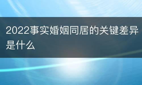 2022事实婚姻同居的关键差异是什么