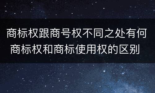 商标权跟商号权不同之处有何 商标权和商标使用权的区别