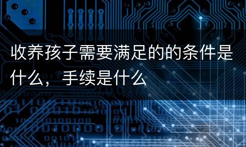 收养孩子需要满足的的条件是什么，手续是什么