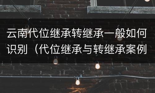 云南代位继承转继承一般如何识别（代位继承与转继承案例）