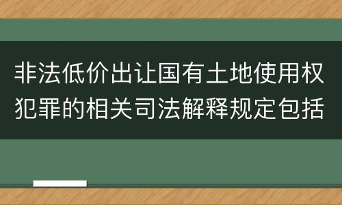 非法低价出让国有土地使用权犯罪的相关司法解释规定包括什么重要内容