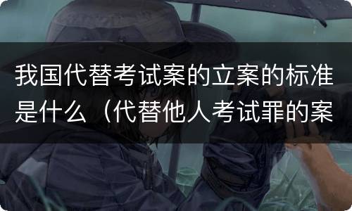 我国代替考试案的立案的标准是什么（代替他人考试罪的案例分析）